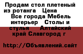 Продам стол плетеный из ротанга › Цена ­ 34 300 - Все города Мебель, интерьер » Столы и стулья   . Алтайский край,Славгород г.